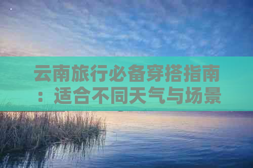 云南旅行必备穿搭指南：适合不同天气与场景的衣服推荐