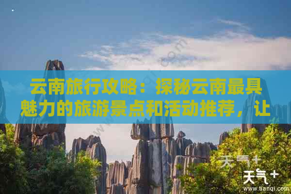 云南旅行攻略：探秘云南更具魅力的旅游景点和活动推荐，让你玩转云南