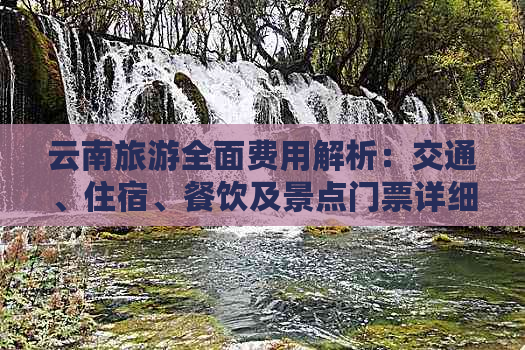 云南旅游全面费用解析：交通、住宿、餐饮及景点门票详细花费一览