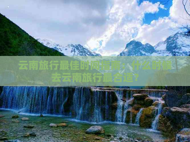 云南旅行更佳时间指南：什么时候去云南旅行最合适？