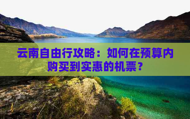 云南自由行攻略：如何在预算内购买到实惠的机票？