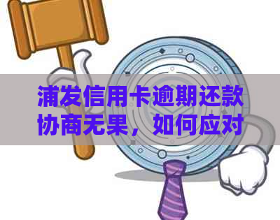 浦发信用卡逾期还款协商无果，如何应对接下来的执行步骤及可能的影响？