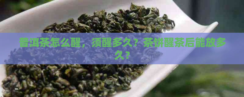 普洱茶怎么醒，须醒多久？茶饼醒茶后能放多久？