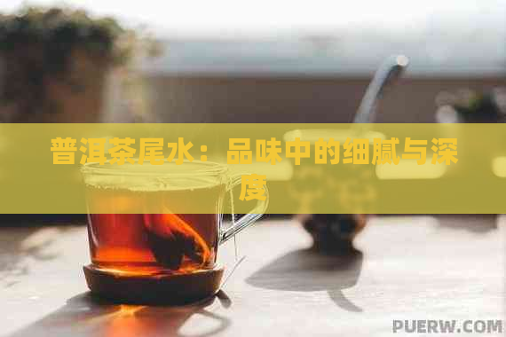 普洱茶尾水：品味中的细腻与深度