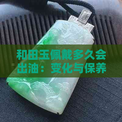 和田玉佩戴多久会出油：变化与保养