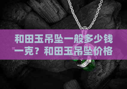 和田玉吊坠一般多少钱一克？和田玉吊坠价格解析。