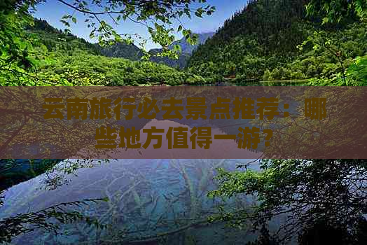 云南旅行必去景点推荐：哪些地方值得一游？