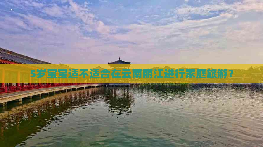 5岁宝宝适不适合在云南丽江进行家庭旅游？