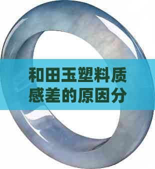 和田玉塑料质感差的原因分析：光泽、质感、真实度