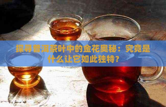 探寻普洱茶叶中的金花奥秘：究竟是什么让它如此独特？