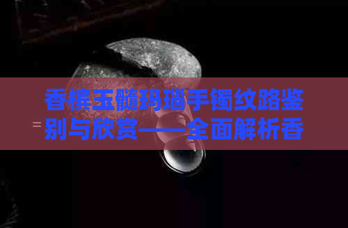 香槟玉髓玛瑙手镯纹路鉴别与欣赏——全面解析香槟色玉髓手镯及香槟玉髓手串