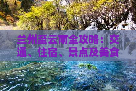 兰州至云南全攻略：交通、住宿、景点及美食一网打尽，带你领略两地风光