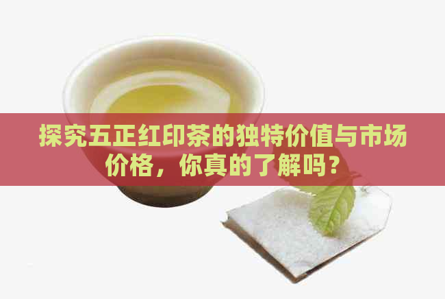 探究五正红印茶的独特价值与市场价格，你真的了解吗？