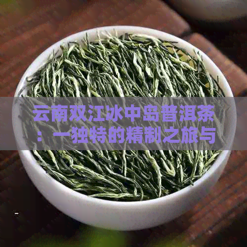 云南双江冰中岛普洱茶：一独特的精制之旅与茶叶魅力