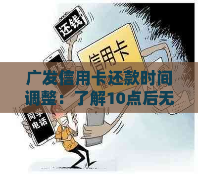 广发信用卡还款时间调整：了解10点后无法还款的具体原因和解决办法