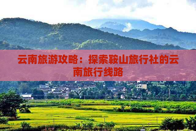 云南旅游攻略：探索鞍山旅行社的云南旅行线路