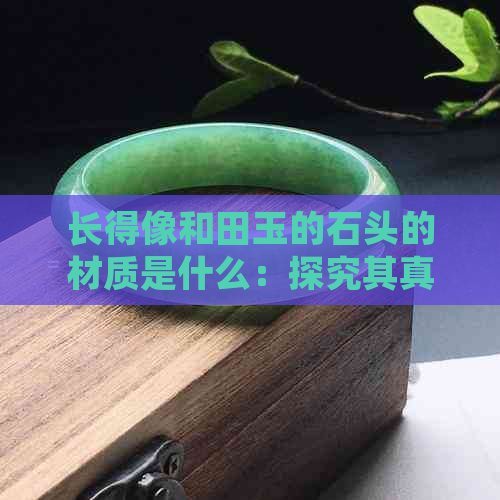 长得像和田玉的石头的材质是什么：探究其真正的身份