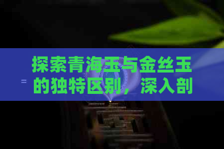 探索青海玉与金丝玉的独特区别，深入剖析价格和翡翠、和田的影响因素