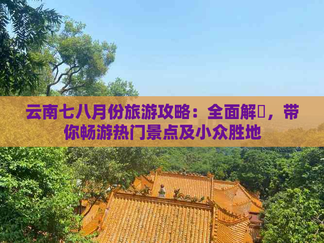 云南七八月份旅游攻略：全面解冔，带你畅游热门景点及小众胜地