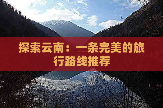 探索云南：一条完美的旅行路线推荐