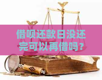 借呗还款日没还完可以再借吗？安全吗？