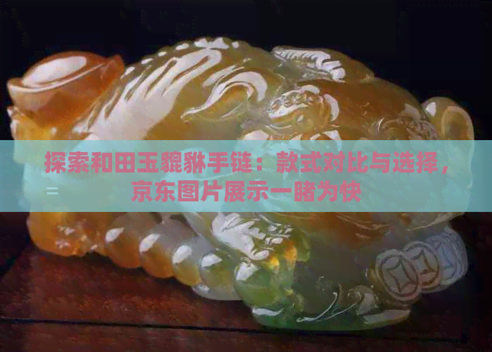 探索和田玉貔貅手链：款式对比与选择，京东图片展示一为快