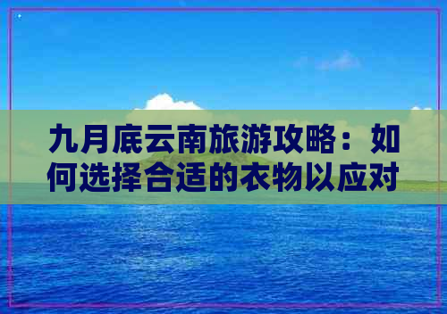 九月底云南旅游攻略：如何选择合适的衣物以应对多变的气候