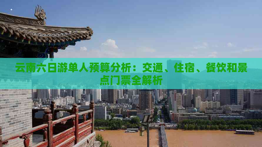 云南六日游单人预算分析：交通、住宿、餐饮和景点门票全解析