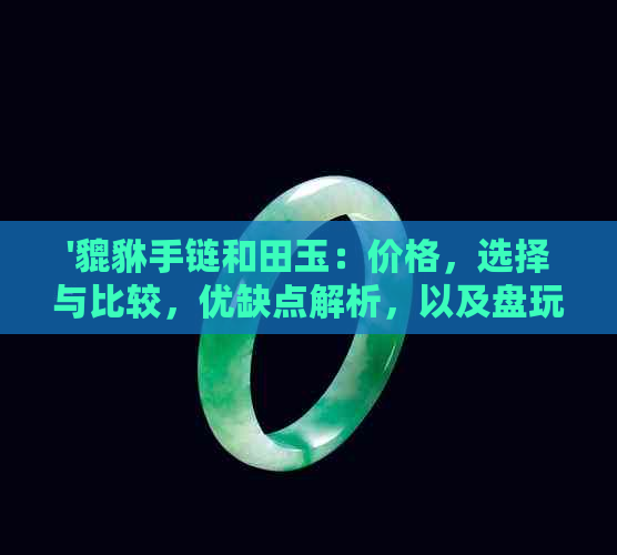 '貔貅手链和田玉：价格，选择与比较，优缺点解析，以及盘玩技巧'