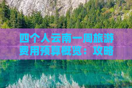 四个人云南一周旅游费用预算概览：攻略与实际花费对比