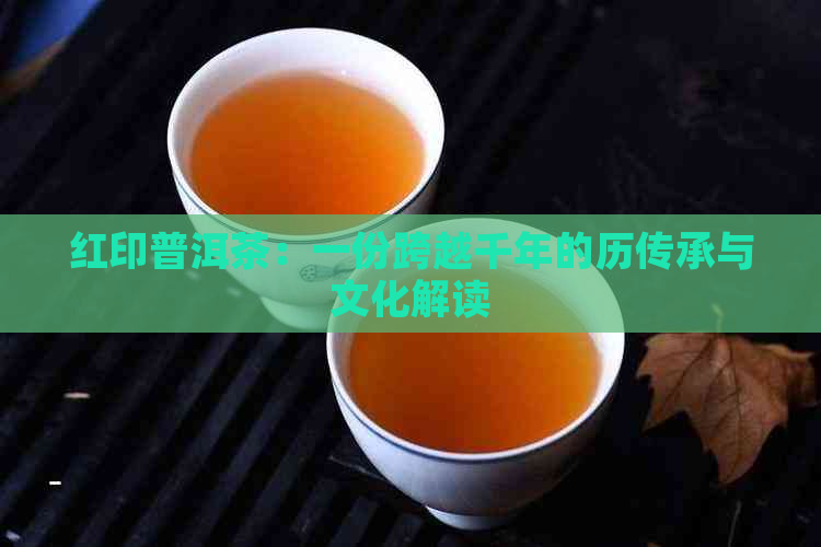 红印普洱茶：一份跨越千年的历传承与文化解读