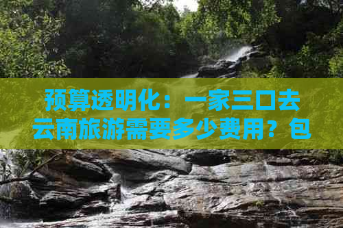 预算透明化：一家三口去云南旅游需要多少费用？包含哪些花费？