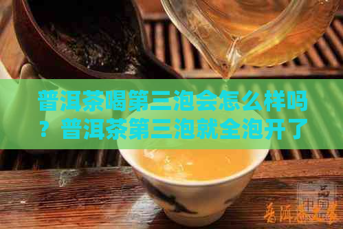 普洱茶喝第三泡会怎么样吗？普洱茶第三泡就全泡开了。