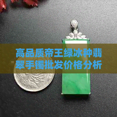 高品质帝王绿冰种翡翠手镯批发价格分析