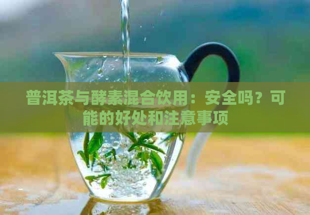 普洱茶与酵素混合饮用：安全吗？可能的好处和注意事项