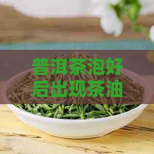 普洱茶泡好后出现茶油现象的原因及解决方法是什么？