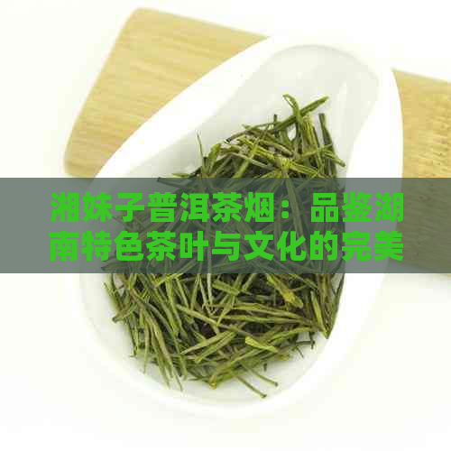 湘妹子普洱茶烟：品鉴湖南特色茶叶与文化的完美结合