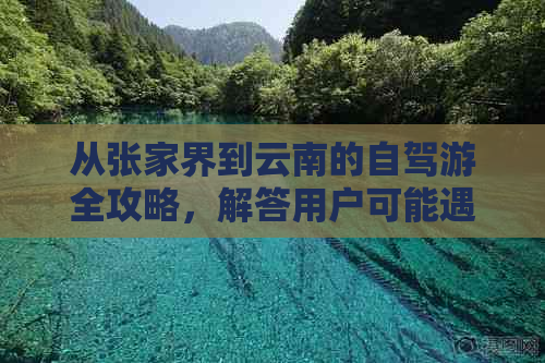 从张家界到云南的自驾游全攻略，解答用户可能遇到的所有问题及路线规划