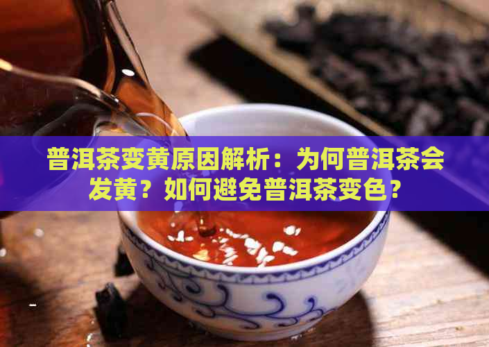 普洱茶变黄原因解析：为何普洱茶会发黄？如何避免普洱茶变色？