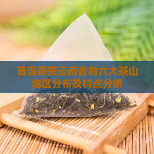 普洱茶在云南省的六大茶山地区分布及特点分析