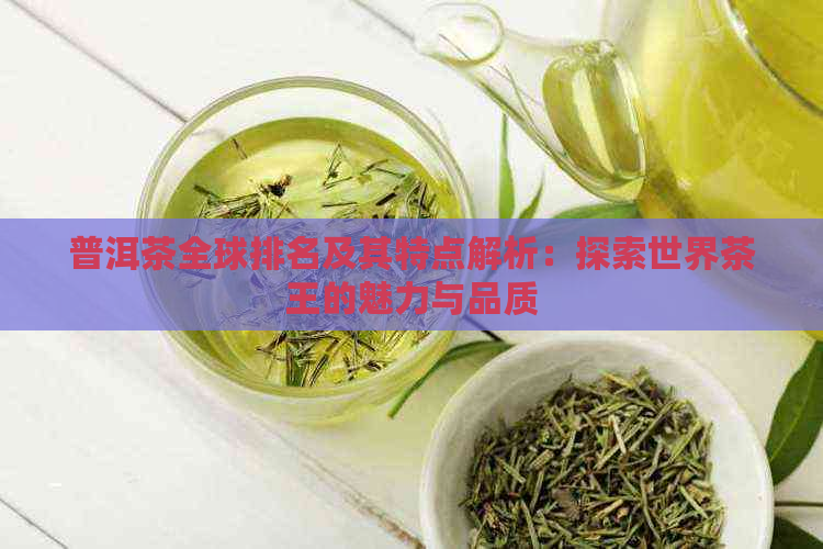 普洱茶全球排名及其特点解析：探索世界茶王的魅力与品质