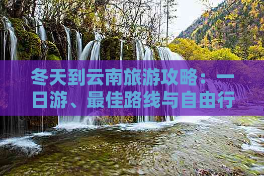 冬天到云南旅游攻略：一日游、更佳路线与自由行全接触