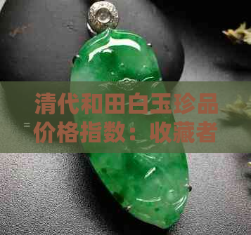 清代和田白玉珍品价格指数：收藏者必读的市场指南