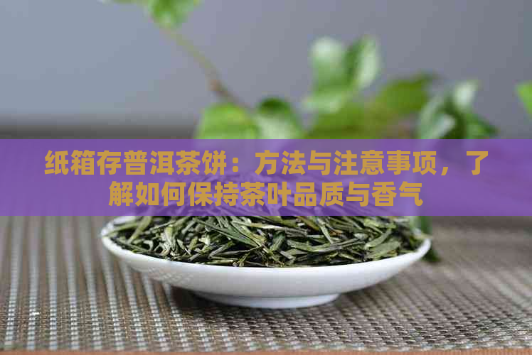 纸箱存普洱茶饼：方法与注意事项，了解如何保持茶叶品质与香气