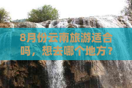 8月份云南旅游适合吗，想去哪个地方？