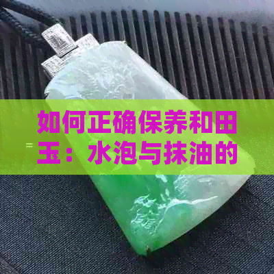 如何正确保养和田玉：水泡与抹油的技巧详解