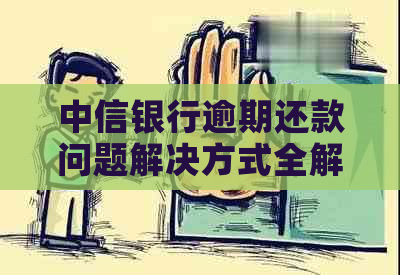 中信银行逾期还款问题解决方式全解析：不仅有协商还有更多选择