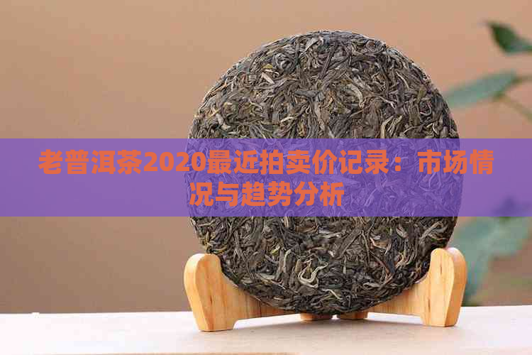 老普洱茶2020最近拍卖价记录：市场情况与趋势分析