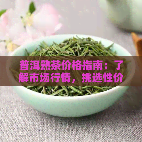 普洱熟茶价格指南：了解市场行情，挑选性价比高的茶叶