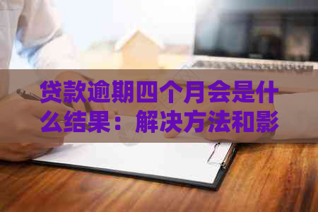 贷款逾期四个月会是什么结果：解决方法和影响分析